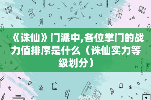 《诛仙》门派中,各位掌门的战力值排序是什么（诛仙实力等级划分）