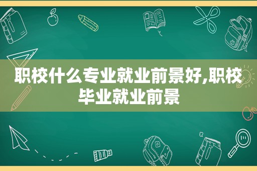 职校什么专业就业前景好,职校毕业就业前景