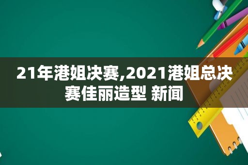 21年港姐决赛,2021港姐总决赛佳丽造型 新闻