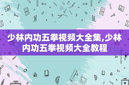少林内功五拳视频大全集,少林内功五拳视频大全教程