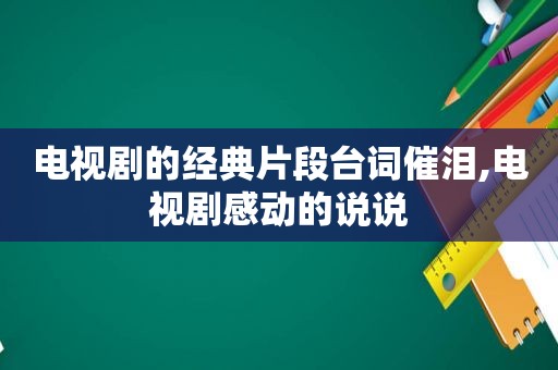 电视剧的经典片段台词催泪,电视剧感动的说说