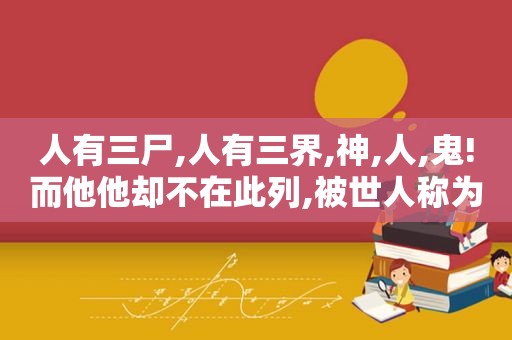 人有三尸,人有三界,神,人,鬼!而他他却不在此列,被世人称为禁忌!