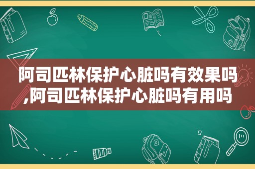 阿司匹林保护心脏吗有效果吗,阿司匹林保护心脏吗有用吗
