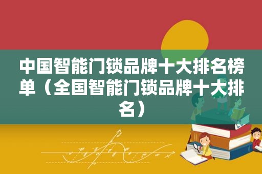 中国智能门锁品牌十大排名榜单（全国智能门锁品牌十大排名）