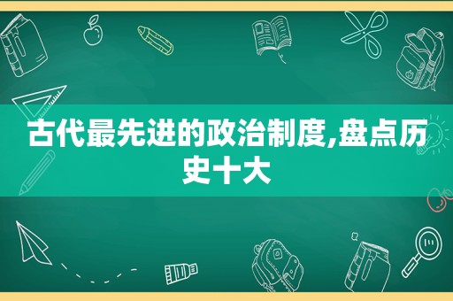古代最先进的政治制度,盘点历史十大