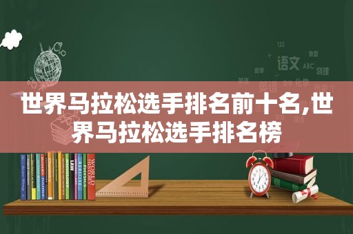 世界马拉松选手排名前十名,世界马拉松选手排名榜