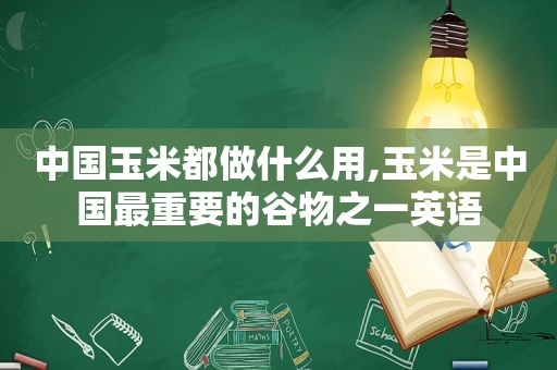 中国玉米都做什么用,玉米是中国最重要的谷物之一英语
