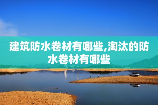 建筑防水卷材有哪些,淘汰的防水卷材有哪些