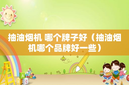 抽油烟机 哪个牌子好（抽油烟机哪个品牌好一些）
