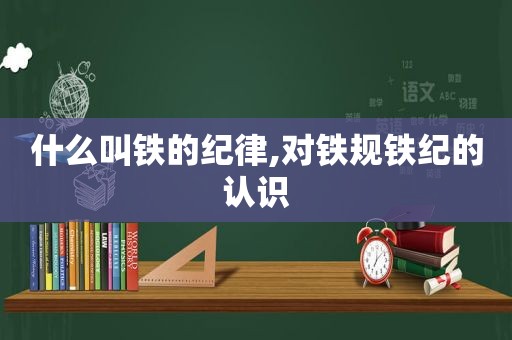 什么叫铁的纪律,对铁规铁纪的认识