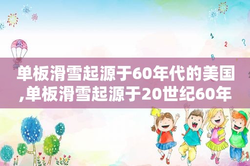 单板滑雪起源于60年代的美国,单板滑雪起源于20世纪60年代中期的美国