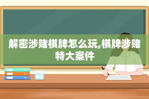 解密涉赌棋牌怎么玩,棋牌涉赌特大案件