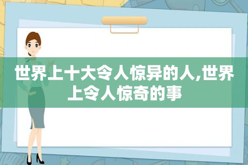 世界上十大令人惊异的人,世界上令人惊奇的事