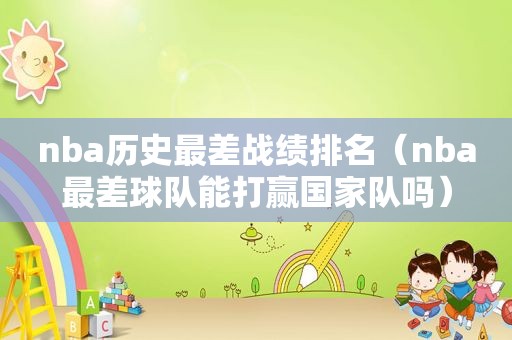 nba历史最差战绩排名（nba最差球队能打赢国家队吗）