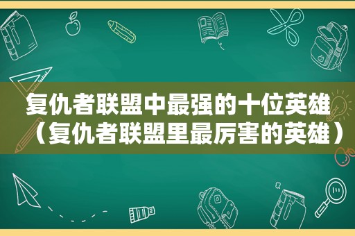 复仇者联盟中最强的十位英雄（复仇者联盟里最厉害的英雄）