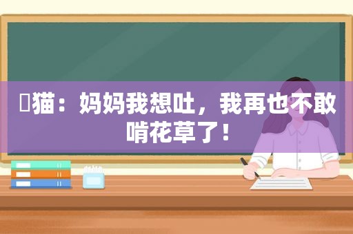 ​猫：妈妈我想吐，我再也不敢啃花草了！