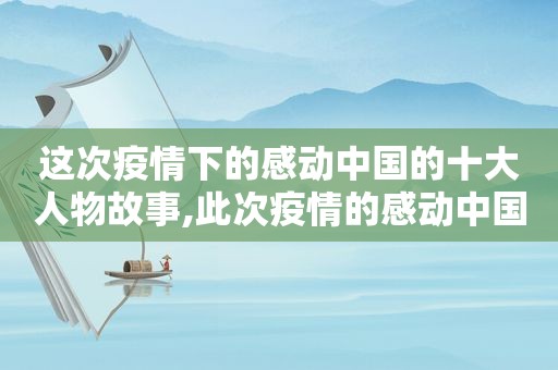 这次疫情下的感动中国的十大人物故事,此次疫情的感动中国人物及具体事例