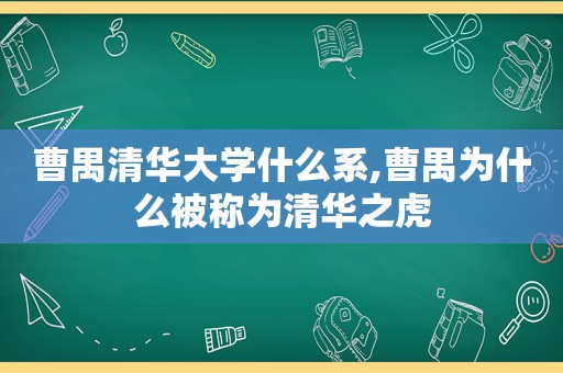曹禺清华大学什么系,曹禺为什么被称为清华之虎