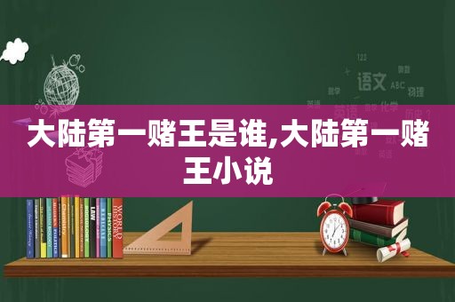 大陆第一赌王是谁,大陆第一赌王小说