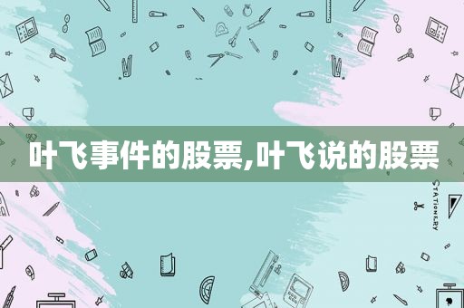 叶飞事件的股票,叶飞说的股票  第1张