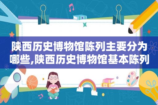 陕西历史博物馆陈列主要分为哪些,陕西历史博物馆基本陈列馆分为哪七个单元