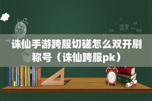 诛仙手游跨服切磋怎么双开刷称号(诛仙跨服pk) 诛仙手游跨服切磋怎么双开刷称号(诛仙跨服pk)