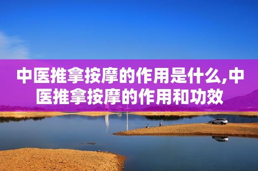 中医推拿 *** 的作用是什么,中医推拿 *** 的作用和功效