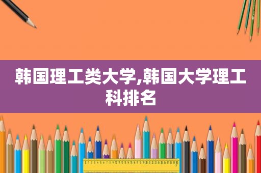 韩国理工类大学,韩国大学理工科排名