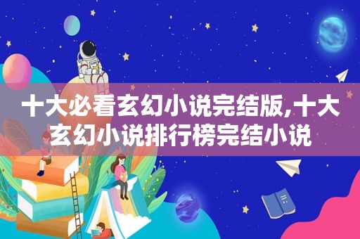 十大必看玄幻小说完结版,十大玄幻小说排行榜完结小说