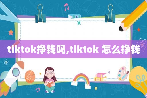 tiktok挣钱吗,tiktok 怎么挣钱
