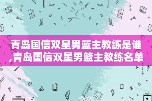 青岛国信双星男篮主教练是谁,青岛国信双星男篮主教练名单
