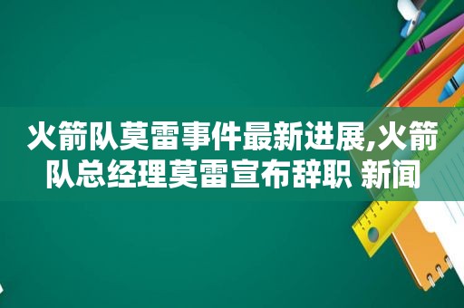 火箭队莫雷事件最新进展,火箭队总经理莫雷宣布辞职 新闻