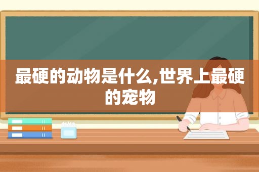 最硬的动物是什么,世界上最硬的宠物