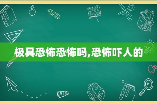 极具恐怖恐怖吗,恐怖吓人的