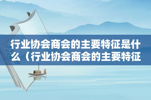 行业协会商会的主要特征是什么（行业协会商会的主要特征有哪些）