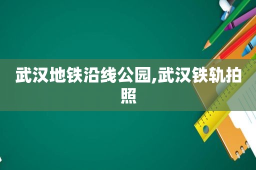 武汉地铁沿线公园,武汉铁轨拍照