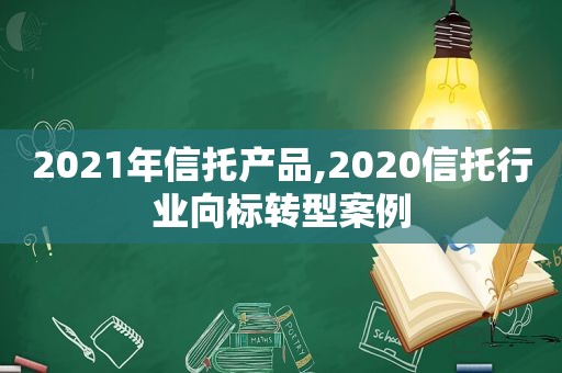 2021年信托产品,2020信托行业向标转型案例