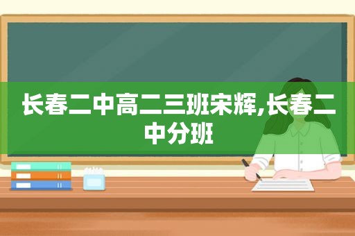 长春二中高二三班宋辉,长春二中分班