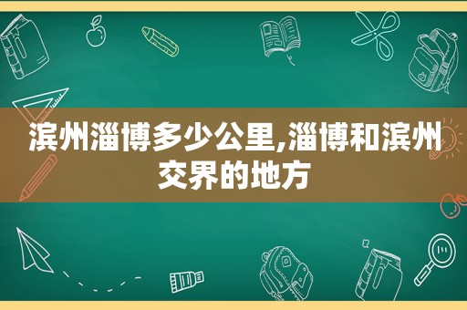 滨州淄博多少公里,淄博和滨州交界的地方