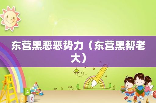 东营黑恶恶势力（东营黑帮老大）