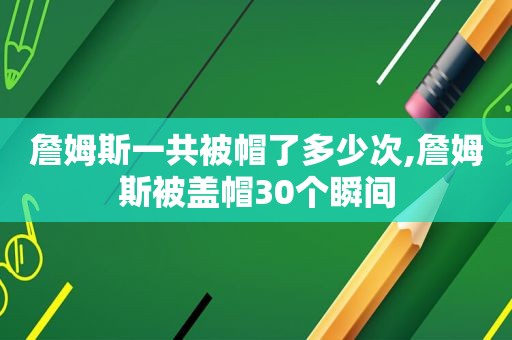 詹姆斯一共被帽了多少次,詹姆斯被盖帽30个瞬间