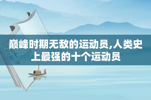 巅峰时期无敌的运动员,人类史上最强的十个运动员