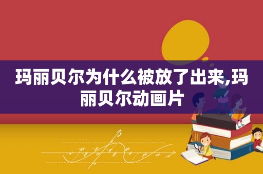 玛丽贝尔为什么被放了出来,玛丽贝尔动画片