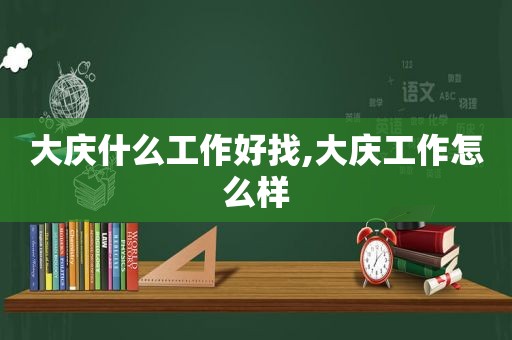 大庆什么工作好找,大庆工作怎么样
