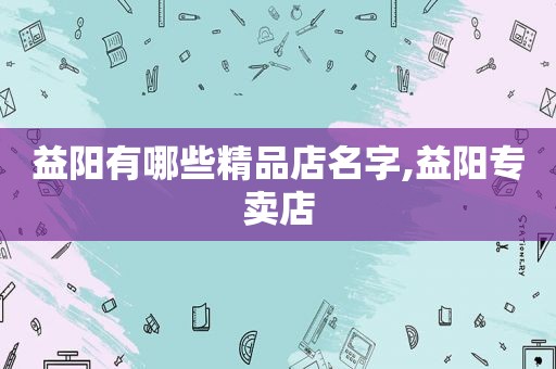 益阳有哪些精品店名字,益阳专卖店