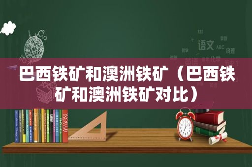 巴西铁矿和澳洲铁矿（巴西铁矿和澳洲铁矿对比）