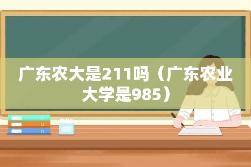 广东农大是211吗（广东农业大学是985）  第1张