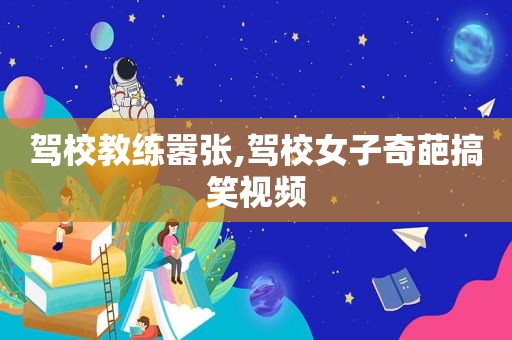 驾校教练嚣张,驾校女子奇葩搞笑视频
