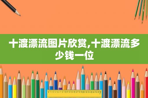 十渡漂流图片欣赏,十渡漂流多少钱一位