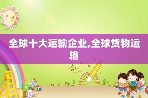 全球十大运输企业,全球货物运输